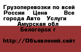 Грузоперевозки по всей России! › Цена ­ 33 - Все города Авто » Услуги   . Амурская обл.,Белогорск г.